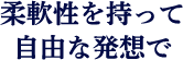 柔軟性を持って自由な発想で