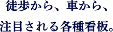 徒歩から、車から、注目される各種看板。