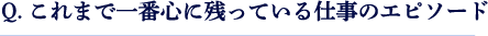 Q.これまで一番心に残っている仕事のエピソード